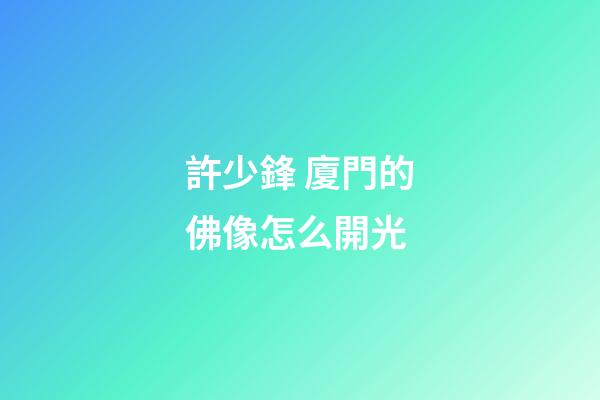許少鋒 廈門的佛像怎么開光